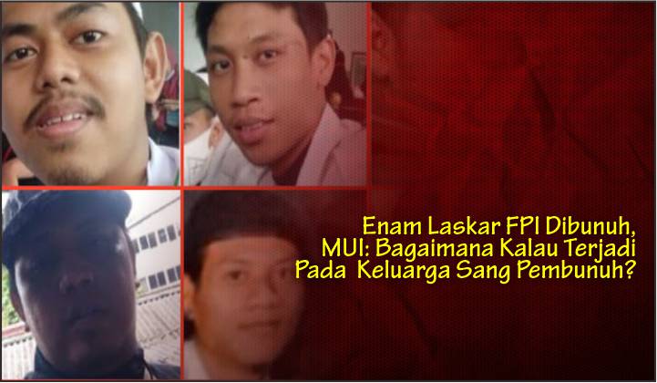  Enam Laskar FPI Dibunuh, MUI: Bagaimana Kalau Terjadi Pada  Keluarga Sang Pembunuh?