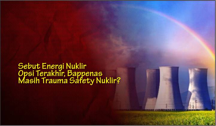  Sebut Energi Nuklir Opsi Terakhir, Bappenas Masih Trauma Safety Nuklir?