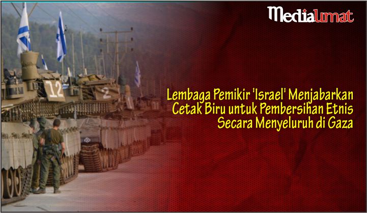  Lembaga Pemikir ‘Israel’ Menjabarkan Cetak Biru untuk Pembersihan Etnis Secara Menyeluruh di Gaza