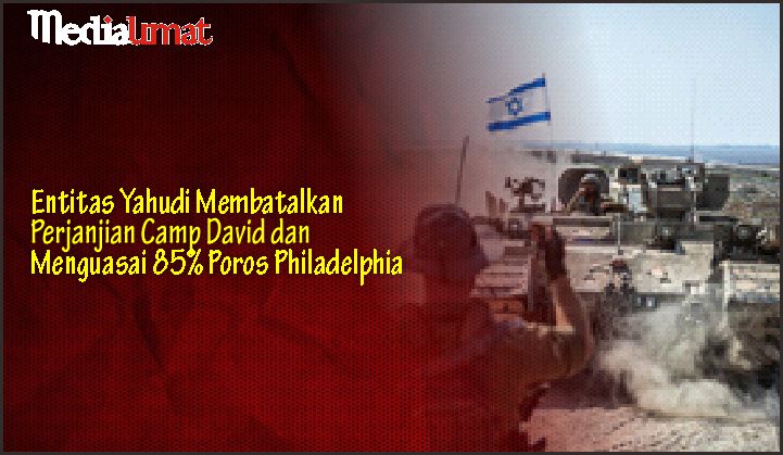  Entitas Yahudi Membatalkan Perjanjian Camp David dan Menguasai 85% Poros Philadelphia