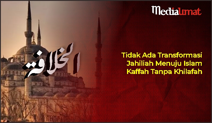  Tidak Ada Transformasi Jahiliah Menuju Islam Kaffah Tanpa Khilafah